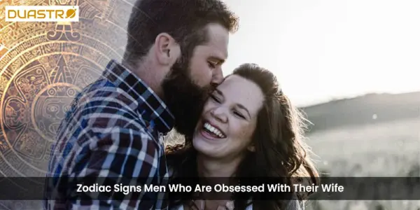 Zodiac Signs Men Who Are Obsessed With Their Wife